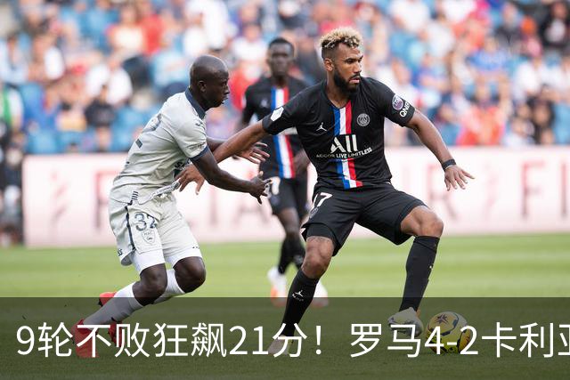 9轮不败狂飙21分！罗马4-2卡利亚里，19岁小将闪耀双响绝杀太疯狂